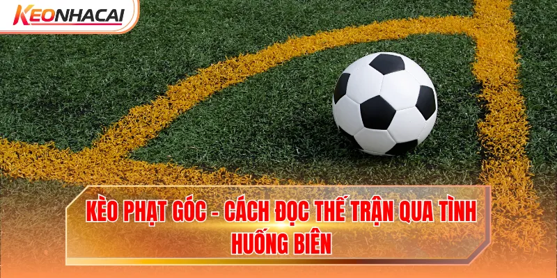 Kèo Phạt Góc - Cách Đọc Thế Trận Qua Tình Huống Biên