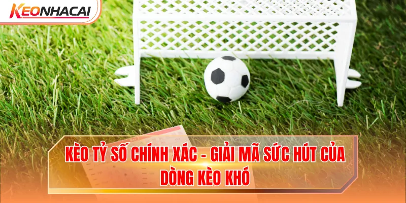 Kèo Tỷ Số Chính Xác - Giải Mã Sức Hút Của Dòng Kèo Khó